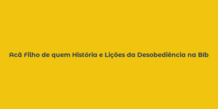 Acã Filho de quem História e Lições da Desobediência na Bíblia