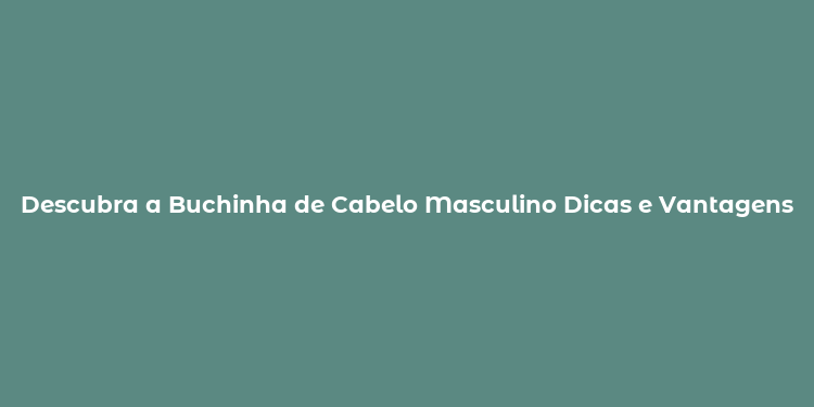 Descubra a Buchinha de Cabelo Masculino Dicas e Vantagens