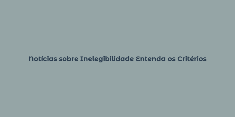 Notícias sobre Inelegibilidade Entenda os Critérios