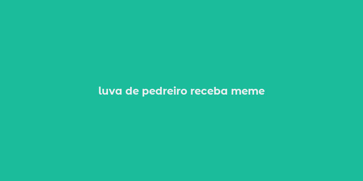 luva de pedreiro receba meme