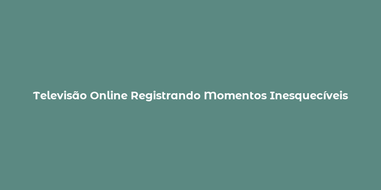 Televisão Online Registrando Momentos Inesquecíveis