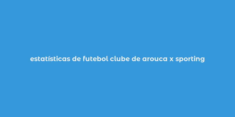 estatísticas de futebol clube de arouca x sporting