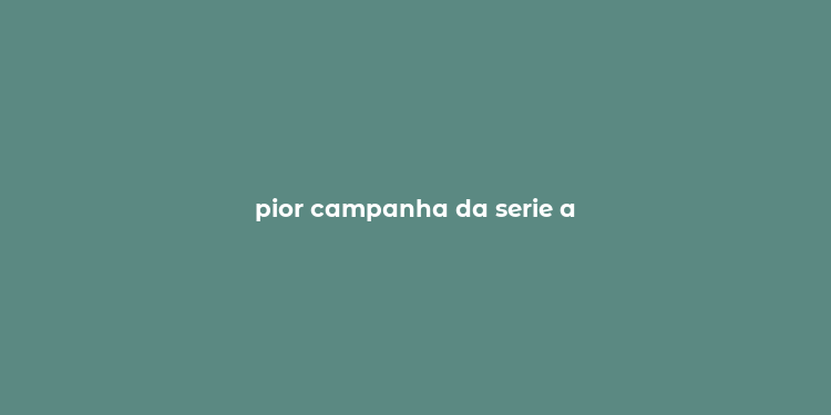 pior campanha da serie a