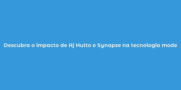 Descubra o impacto de Aj Hutto e Synapse na tecnologia moderna