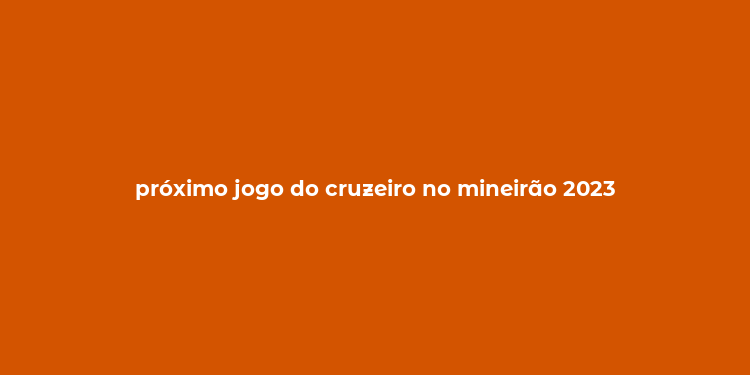 próximo jogo do cruzeiro no mineirão 2023