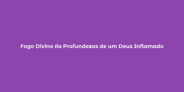 Fogo Divino As Profundezas de um Deus Inflamado