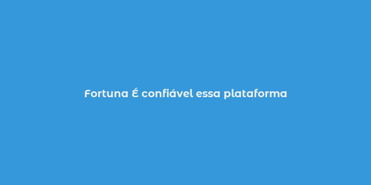 Fortuna É confiável essa plataforma