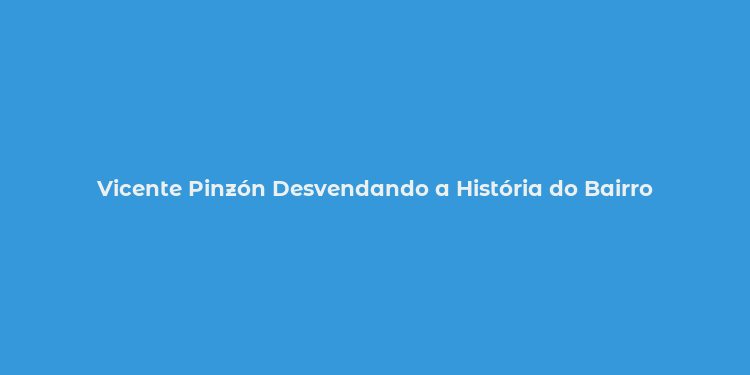 Vicente Pinzón Desvendando a História do Bairro