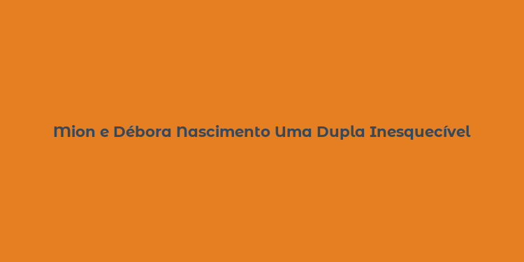 Mion e Débora Nascimento Uma Dupla Inesquecível