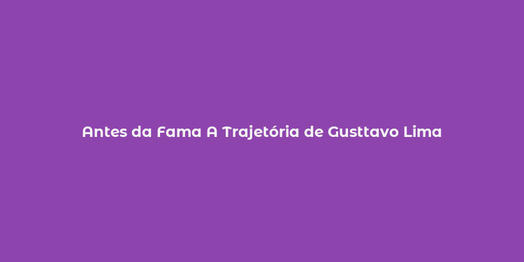 Antes da Fama A Trajetória de Gusttavo Lima