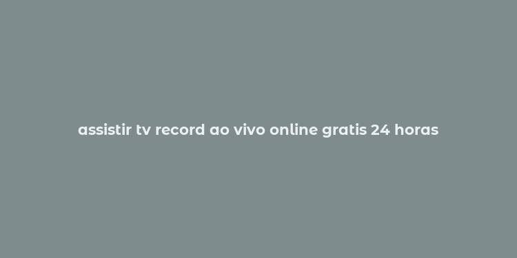 assistir tv record ao vivo online gratis 24 horas