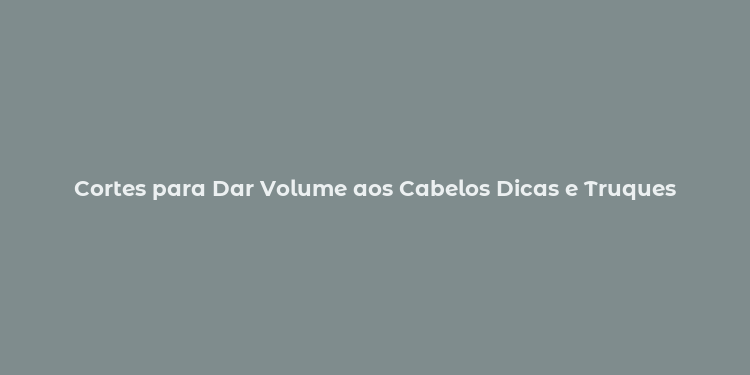 Cortes para Dar Volume aos Cabelos Dicas e Truques