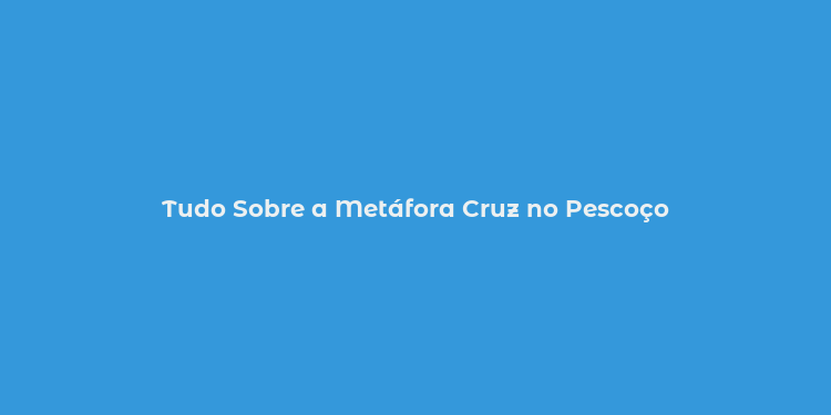 Tudo Sobre a Metáfora Cruz no Pescoço