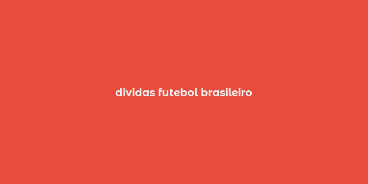 dividas futebol brasileiro