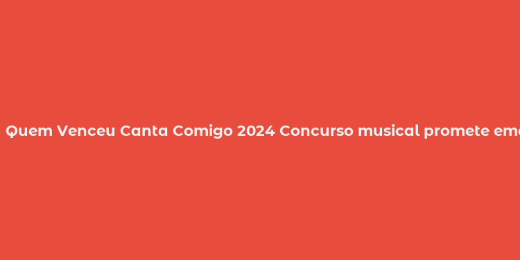 Quem Venceu Canta Comigo 2024 Concurso musical promete emoções