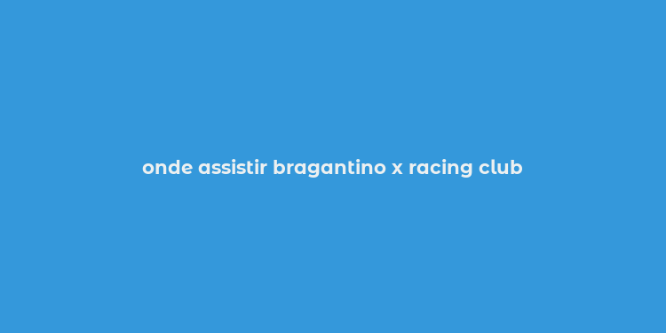 onde assistir bragantino x racing club