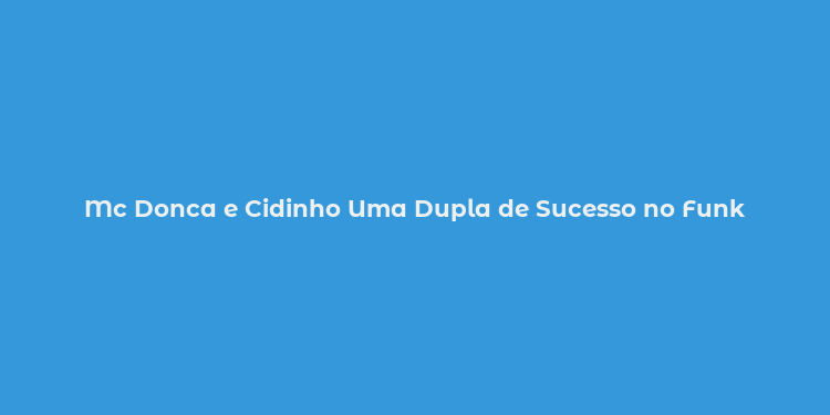 Mc Donca e Cidinho Uma Dupla de Sucesso no Funk