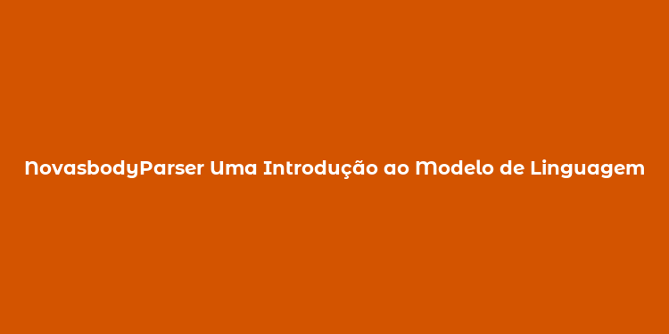 NovasbodyParser Uma Introdução ao Modelo de Linguagem