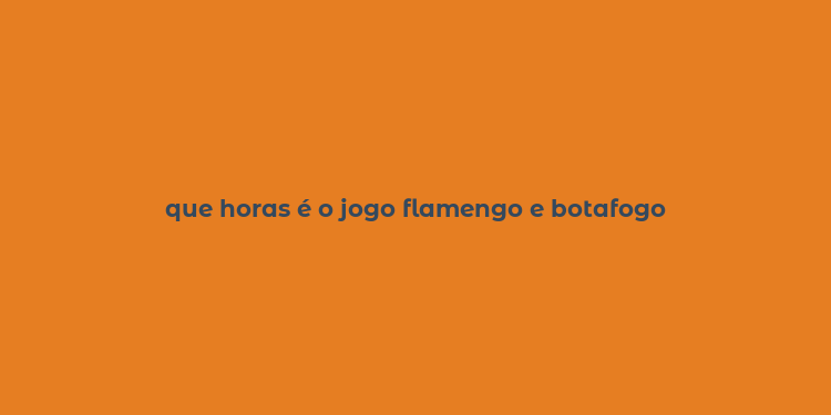 que horas é o jogo flamengo e botafogo