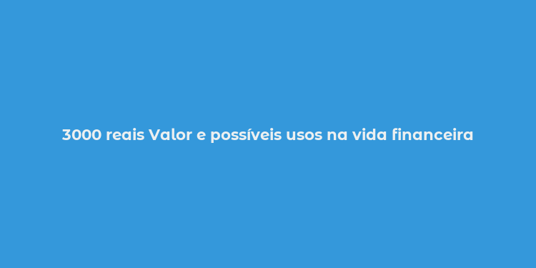 3000 reais Valor e possíveis usos na vida financeira