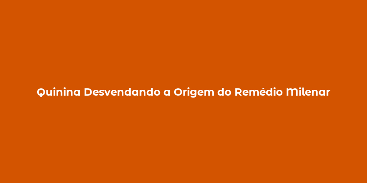 Quinina Desvendando a Origem do Remédio Milenar