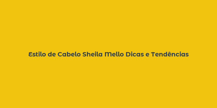 Estilo de Cabelo Sheila Mello Dicas e Tendências