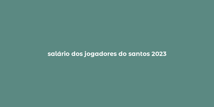 salário dos jogadores do santos 2023