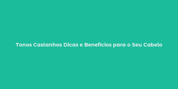 Tonos Castanhos Dicas e Benefícios para o Seu Cabelo