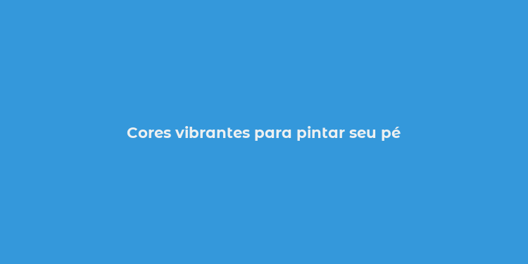 Cores vibrantes para pintar seu pé