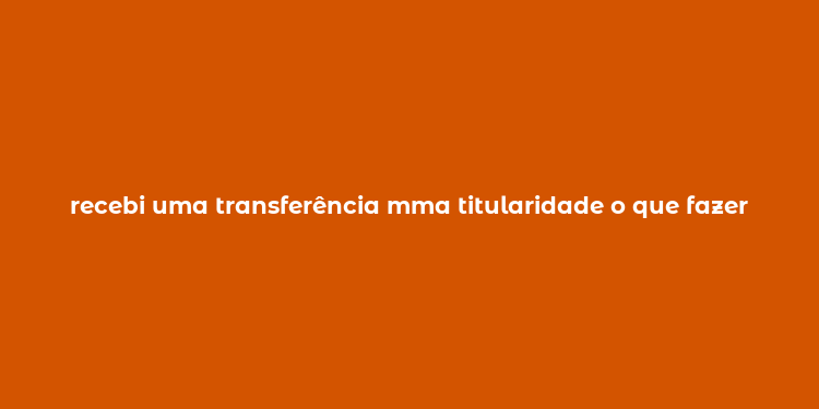 recebi uma transferência mma titularidade o que fazer