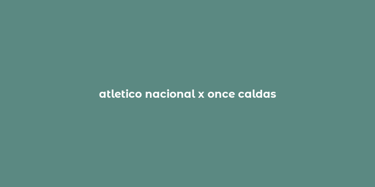 atletico nacional x once caldas