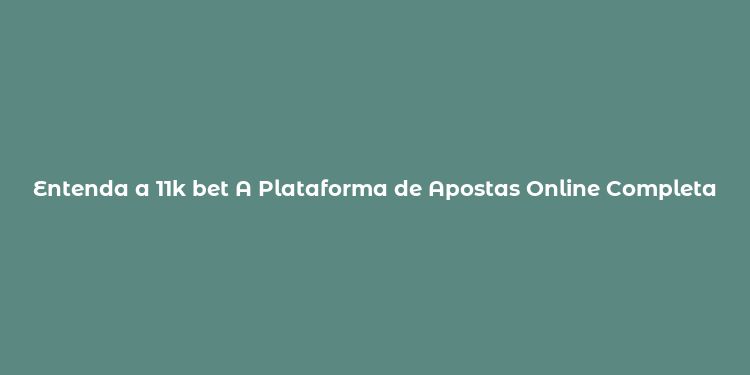 Entenda a 11k bet A Plataforma de Apostas Online Completa