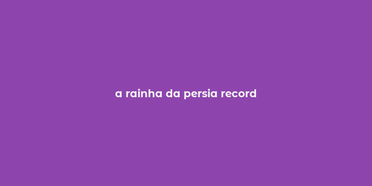 a rainha da persia record