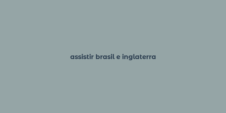 assistir brasil e inglaterra