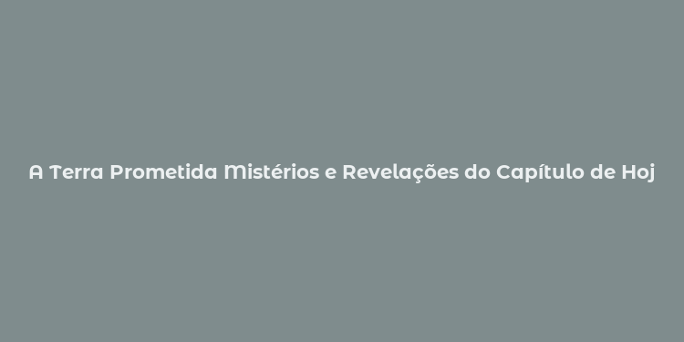 A Terra Prometida Mistérios e Revelações do Capítulo de Hoje