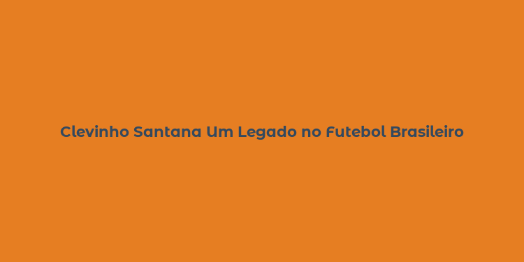 Clevinho Santana Um Legado no Futebol Brasileiro