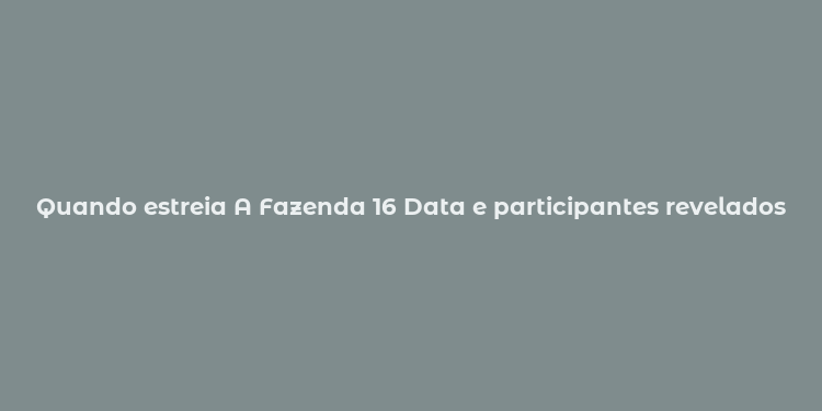 Quando estreia A Fazenda 16 Data e participantes revelados