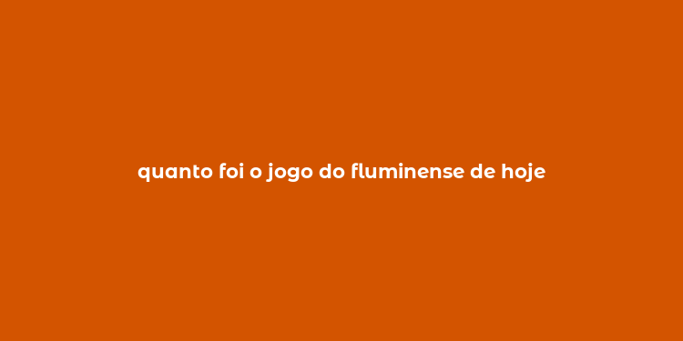 quanto foi o jogo do fluminense de hoje