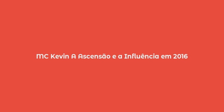 MC Kevin A Ascensão e a Influência em 2016