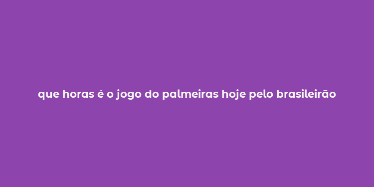 que horas é o jogo do palmeiras hoje pelo brasileirão