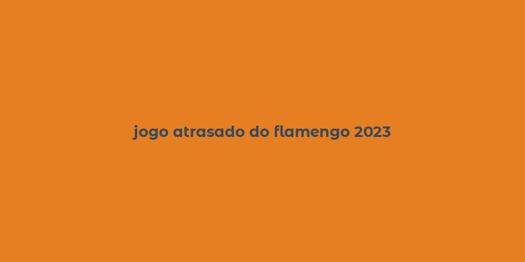 jogo atrasado do flamengo 2023