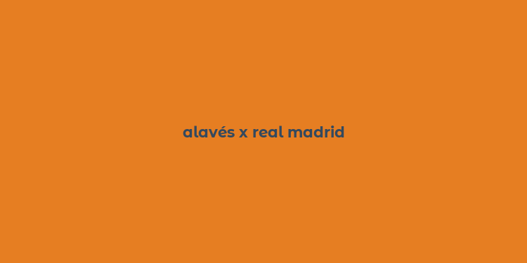 alavés x real madrid