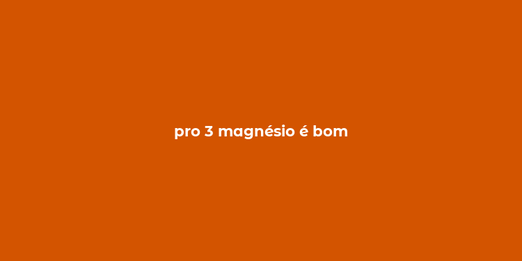 pro 3 magnésio é bom