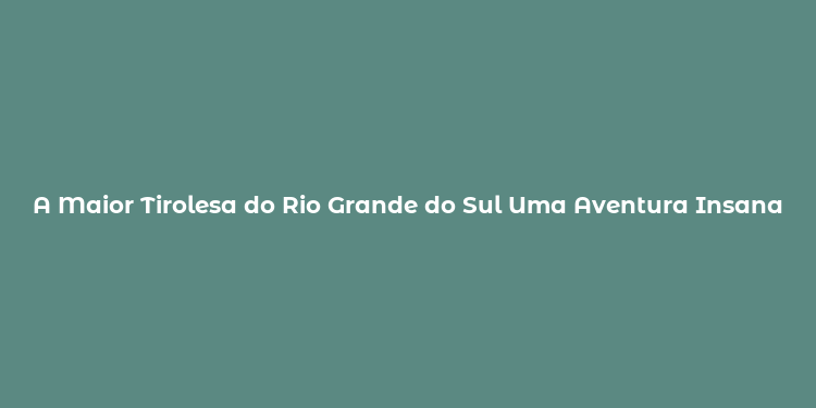 A Maior Tirolesa do Rio Grande do Sul Uma Aventura Insana