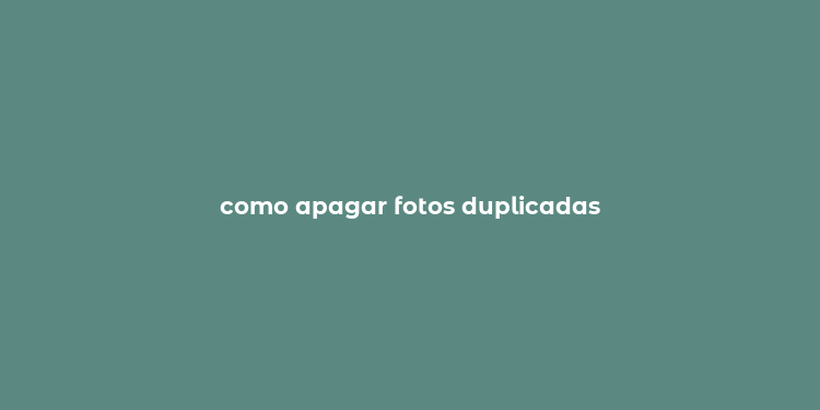 como apagar fotos duplicadas