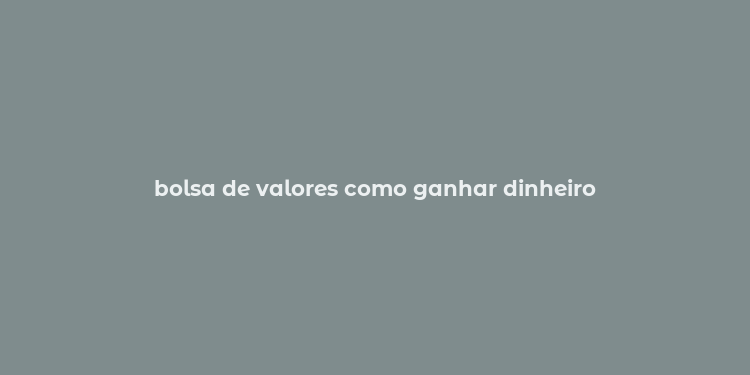 bolsa de valores como ganhar dinheiro