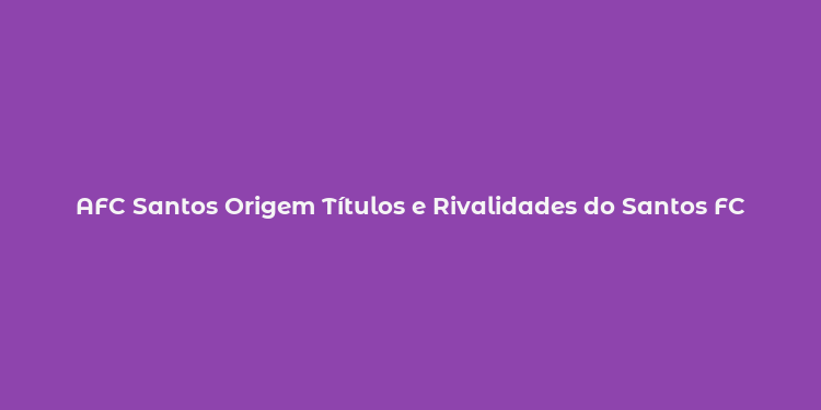 AFC Santos Origem Títulos e Rivalidades do Santos FC