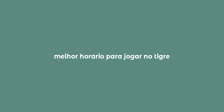 melhor horario para jogar no tigre