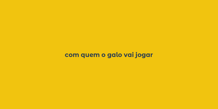 com quem o galo vai jogar