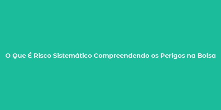 O Que É Risco Sistemático Compreendendo os Perigos na Bolsa